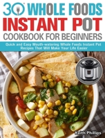 30 Whole Foods Instant Pot Cookbook For Beginners: Quick and Easy Mouth-watering Whole Foods Instant Pot Recipes That Will Make Your Life Easier 1913982262 Book Cover