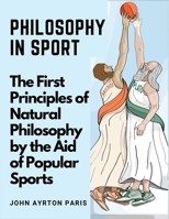 Philosophy in Sport: The First Principles of Natural Philosophy by the Aid of Popular Sports 1835521495 Book Cover
