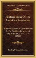 Political Ideas of the American Revolution: Britannic-American Contributions to the Problem of Imperial Organization, 1765 to 1775 1437078249 Book Cover
