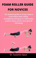 Foam Roller Guide For Novices: The Absolute Guide On All You Need To Know About Foam Rolling, Strengthening Technique To Relieve Pain, Prevent Injury And For Your General Well-being B0939M9MLS Book Cover