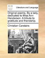 Original poems. By a lady, dedicated to Miss Ann Henderson. A tribute to gratitude and friendship. 1170567533 Book Cover