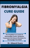 Fibromyalgia Cure Guide: The Simplified Cure Guide On Fibromyalgia Causes, Symptoms, Treatments, And Natural Remedies For Fibromyalgia Pain Relief B099BQRS43 Book Cover