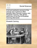 A full and authentic account of the strange and mysterious affair between Mary Squires a gypsy, and Elizabeth Canning, With all the particulars of the trial of Elizabeth Canning afterwards 1170812120 Book Cover