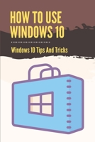 How To Use Windows 10: Windows 10 Tips And Tricks: How To Update Windows 10 B099C52R9B Book Cover