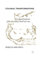 Colonial Transformations: The Cultural Production of the New Atlantic World,1580-1640 1349628255 Book Cover