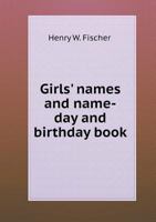 Girls' names and name-day and birthday book. What girls' names mean, their flower emblem, sentiment, famous people that bore the name, the name in ... America and England, its synonyms, pet names, 1171763751 Book Cover