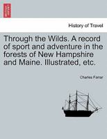 Through the Wilds; a Record of Sport and Adventure in the Forests of New Hampshire and Maine 1017030480 Book Cover