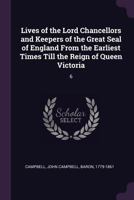 Lives of the Lord Chancellors and Keepers of the Great Seal of England From the Earliest Times Till the Reign of Queen Victoria: 6 1379076404 Book Cover