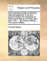 God's gracious design in inflicting national judgments. A sermon preach'd before the University of Oxford at St Mary's on Friday, Dec. 16th 1720. ... By Thomas Newlin ... 1140752693 Book Cover