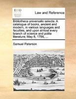 Bibliotheca universalis selecta. A catalogue of books, ancient and modern, in various languages and faculties, and upon almost every branch of science and polite literature; May 8, 1786, ... 1171038917 Book Cover