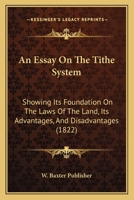 An Essay On The Tithe System: Showing Its Foundation On The Laws Of The Land, Its Advantages, And Disadvantages 1120149819 Book Cover