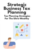 Strategic Business Tax Planning: Tax Planning Strategies For The Ultra-Wealthy: Maximising Tax Relief B09CHGX1Z2 Book Cover