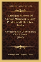 Catalogue Raissone Of Curious Manuscripts, Early Printed And Other Rare Books: Composing Part Of The Library Of A. A. Smets 1436800455 Book Cover