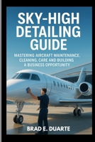 SKY-HIGH DETAILING GUIDE : MASTERING AIRCRAFT MAINTENANCE, CLEANING, CARE AND BUILDING A BUSINESS OPPORTUNITY: STEP BY STEP CARE FOR AIRCRAFT INTERIOR AND EXTERIOR B0FRXR6VBS Book Cover