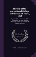 History of the agricultural college land grant of July 2, 1862: together with a statement of the condition of the fund, derived therefrom as it now exists in each state in the Union. 1355925282 Book Cover