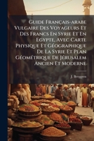Guide Fran�ais-Arabe Vulgaire Des Voyageurs Et Des Francs En Syrie Et En �gypte: Avec Carte Physique Et G�ographique de la Syrie Et Plan G�om�trique de J�rusalem Ancien Et Moderne, Comme Suppl�ment Au 127227456X Book Cover