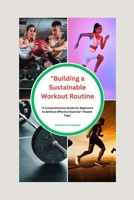 Building a Sustainable Workout Routine: A Comprehensive Guide for Beginners to Achieve Effective Exercise" (Health- care Tips) B0CLGDV45W Book Cover