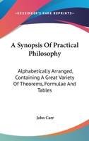 A Synopsis Of Practical Philosophy: Alphabetically Arranged, Containing A Great Variety Of Theorems, Formulae And Tables 0548508879 Book Cover