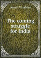 The Coming Struggle for India, Being and Account of the Encroachments of Russia in Central Asia, and of the Difficulties Sure to Arise Therefrom to England 1241076405 Book Cover