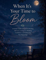 When It's Your Time to Bloom: A Gentle Guide to Emotional Healing, Self-Love, Letting Go, Building Confidence, and Embracing New Beginnings B0H7QPPVZF Book Cover