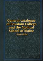 General catalogue of Bowdoin College and the Medical School of Maine, 1794-1894, including a historical sketch of the institution during its first century 1177941929 Book Cover