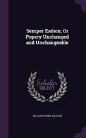 Semper Eadem; Or Popery Unchanged and Unchangeable 1437024858 Book Cover