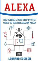 Alexa: The Ultimate 2018 Step by Step Guide to Master Amazon Alexa 1985047136 Book Cover