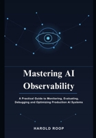 Mastering AI Observability: A Practical Guide to Monitoring, Evaluating, Debugging and Optimizing Production AI Systems B0HB2GLKNH Book Cover