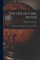 The Life of Carl Ritter: Late Professor of Geography in the University of Berlin 1018454314 Book Cover