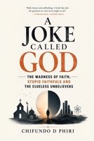 A Joke Called God: The Madness of Faith, Stupid Faithfuls, and the Clueless Unbelievers B0HJYRHNQQ Book Cover