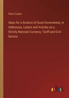 Ideas for a Science of Good Government, in Addresses, Letters and Articles on a Strictly National Currency, Tariff and Civil Service 3385311551 Book Cover