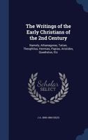 The writings of the early Christians of the 2nd century: namely, Athanagoras, Tatian, Theophilus, Hermias, Papias, Aristides, Quadratus, etc 1016598491 Book Cover