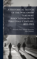A Historical Sketch of the Wisconsin Teachers' Association in Its First Half Century, 1853-1903 1023900963 Book Cover