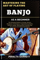 MASTERING THE ART OF PLAYING BANJO AS A BEGINNER: The Ultimate Guide to Tuning, History, Bluegrass Techniques, Fingerpicking Styles, Chords, Songs, ... Buying Tips for novice and Advanced Players B0F3WCC4T5 Book Cover