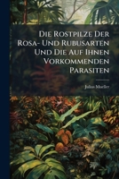Die Rostpilze Der Rosa- Und Rubusarten Und Die Auf Ihnen Vorkommenden Parasiten (German Edition) 1023958023 Book Cover