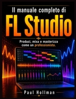 Il manuale utente completo di FL Studio: Produci, mixa e masterizza come un professionista. (Italian Edition) B0GYPXG3RG Book Cover