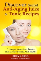 Discover Secret Anti-Aging Juice and Tonic Recipes: Large Print: Unique Juices and Tonics That Create Beauty and Youth 1492930059 Book Cover