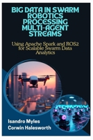 BIG DATA IN SWARM ROBOTICS PROCESSING MULTI-AGENT STREAMS: Using Apache Spark and ROS2 for Scalable Swarm Data Analytics B0FJ72MQTK Book Cover