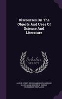 Discourses on the Objects and Uses of Science and Literature 1245111779 Book Cover