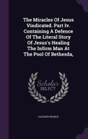 The Miracles of Jesus Vindicated. Part IV. Containing a Defence of the Literal Story of Jesus's Healing the Infirm Man at the Pool of Bethesda, 1140761846 Book Cover