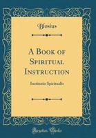 A Book of Spiritual Instruction: Institutio Spiritualis (Classic Reprint) 1528450329 Book Cover