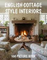 100 English Cottage Style Interiors: A Picture Book of English Cottage Style Interiors, Cozy Rustic Decor and Vintage Country Homes B0GY5L7FQM Book Cover