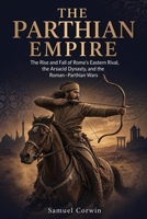 The Parthian Empire: The Rise and Fall of Rome's Eastern Rival, the Arsacid Dynasty, and the Roman-Parthian Wars (Iranian History) B0GZZ5V439 Book Cover