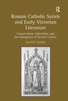 Roman Catholic Saints and Early Victorian Literature: Conservatism, Liberalism, and the Emergence of Secular Culture 1138110388 Book Cover
