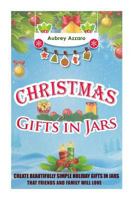 Christmas Gifts in Jars: Create Beautifully Simple Holiday Gifts in Jars That Friends and Family Will Love 1505489369 Book Cover