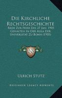 Die Kirchliche Rechtsgeschichte: Rede Zur Feier Des 27 Jan. 1905 Gehalten In Der Aula Der Universitat Zu Bonn (1905) 116110688X Book Cover