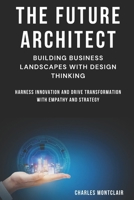 The Future Architect: Building Business Landscapes with Design Thinking: Harness Innovation and Drive Transformation with Empathy and Strategy B0FLF23B8P Book Cover