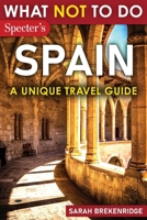 What Not To Do - Spain (A Unique Travel Guide): Plan Your Spanish Adventure With Expert Advice and Insider Tips: Travel With Confidence, Avoid Common ... & Nature (What NOT To Do - Travel Guides) 1963932005 Book Cover