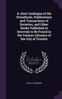 A Joint Catalogue Of The Periodicals, Publications And Transactions Of Societies, And Other Books Published At Intervals To Be Found In The Various Libraries Of The City Of Toronto 1357729332 Book Cover