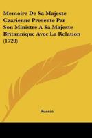 Memoire De Sa Majeste Czarienne Presente Par Son Ministre A Sa Majeste Britannique Avec La Relation (1720) 1166278093 Book Cover